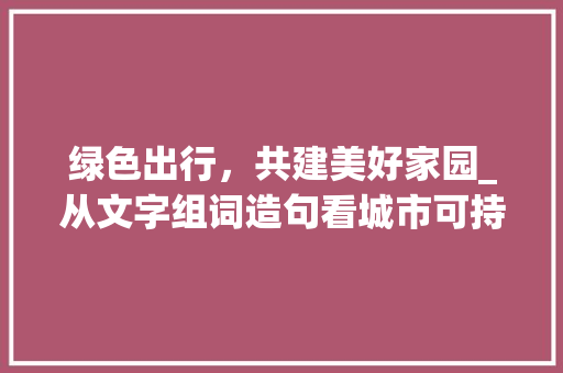 绿色出行，共建美好家园_从文字组词造句看城市可持续发展
