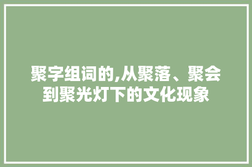 聚字组词的,从聚落、聚会到聚光灯下的文化现象