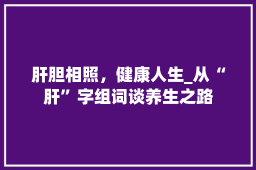 肝胆相照，健康人生_从“肝”字组词谈养生之路