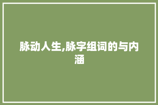 脉动人生,脉字组词的与内涵