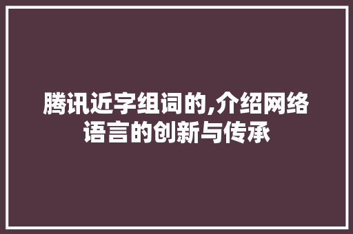 腾讯近字组词的,介绍网络语言的创新与传承
