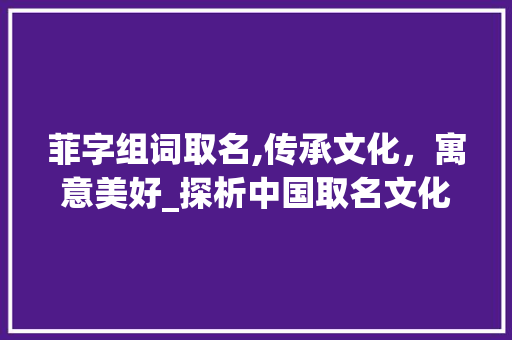 菲字组词取名,传承文化，寓意美好_探析中国取名文化中的菲字运用