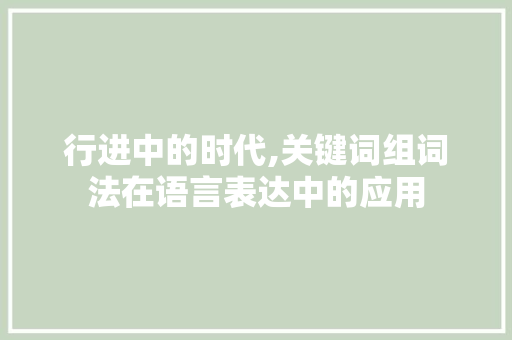 行进中的时代,关键词组词法在语言表达中的应用