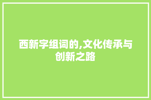 西新字组词的,文化传承与创新之路