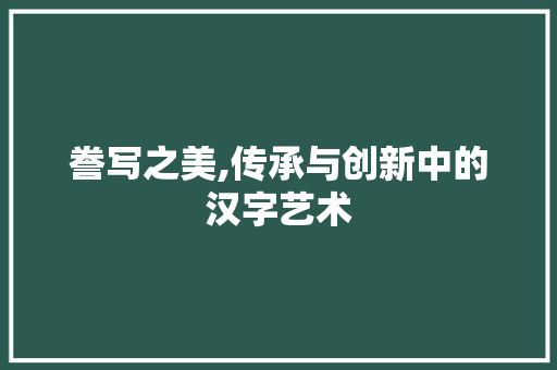誊写之美,传承与创新中的汉字艺术