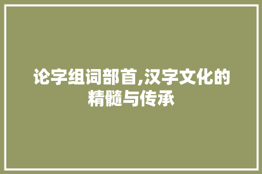 论字组词部首,汉字文化的精髓与传承