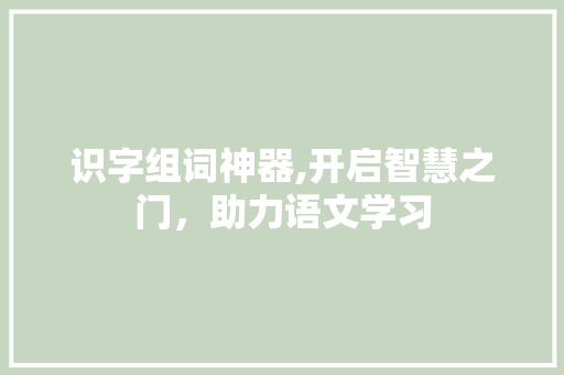 识字组词神器,开启智慧之门，助力语文学习
