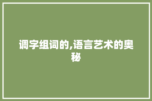 调字组词的,语言艺术的奥秘