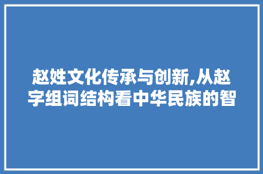 赵姓文化传承与创新,从赵字组词结构看中华民族的智慧