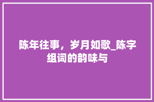 陈年往事，岁月如歌_陈字组词的韵味与