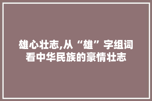 雄心壮志,从“雄”字组词看中华民族的豪情壮志