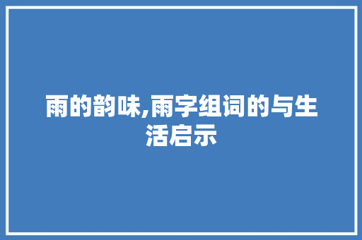 雨的韵味,雨字组词的与生活启示