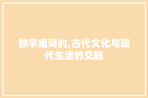 鞅字组词的,古代文化与现代生活的交融
