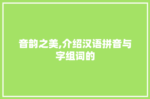 音韵之美,介绍汉语拼音与字组词的
