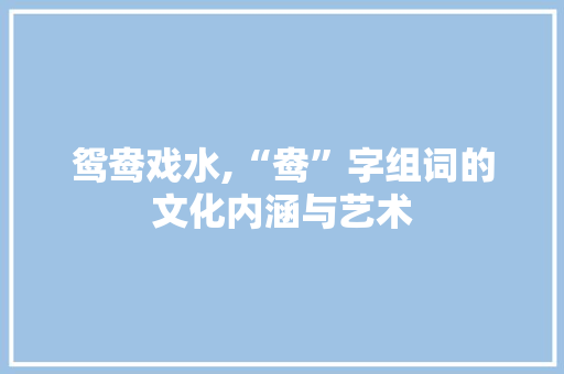鸳鸯戏水,“鸯”字组词的文化内涵与艺术