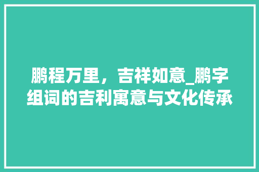 鹏程万里，吉祥如意_鹏字组词的吉利寓意与文化传承