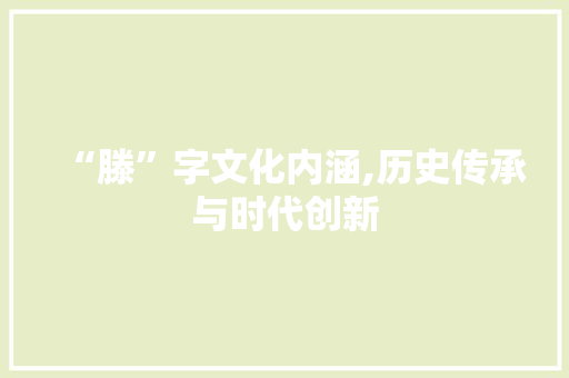 “滕”字文化内涵,历史传承与时代创新