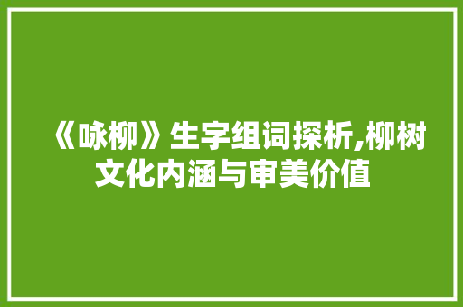 《咏柳》生字组词探析,柳树文化内涵与审美价值