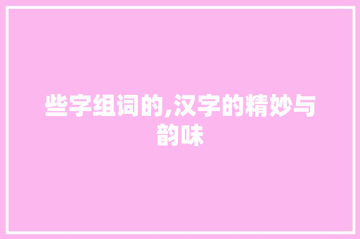 些字组词的,汉字的精妙与韵味