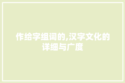 作给字组词的,汉字文化的详细与广度