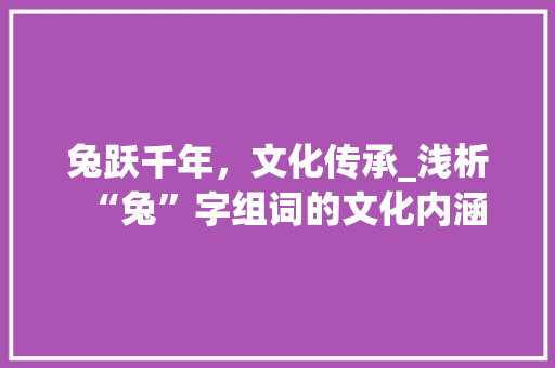 兔跃千年，文化传承_浅析“兔”字组词的文化内涵