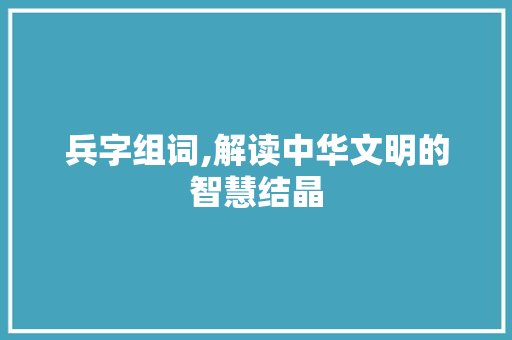 兵字组词,解读中华文明的智慧结晶