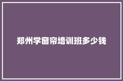 郑州学窗帘培训班多少钱