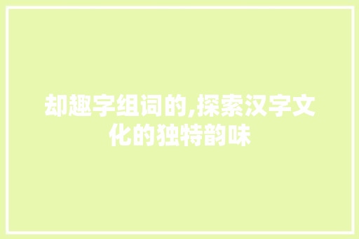 却趣字组词的,探索汉字文化的独特韵味