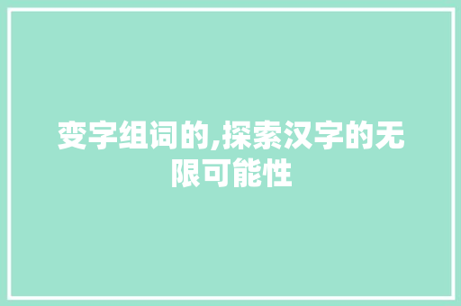 变字组词的,探索汉字的无限可能性