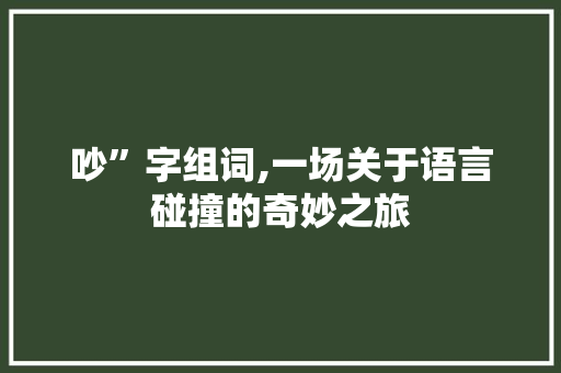 吵”字组词,一场关于语言碰撞的奇妙之旅