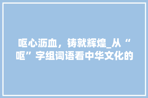 呕心沥血，铸就辉煌_从“呕”字组词语看中华文化的博大精深