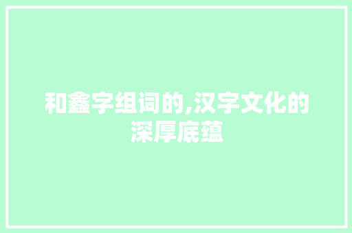 和鑫字组词的,汉字文化的深厚底蕴