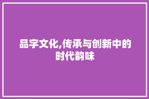 品字文化,传承与创新中的时代韵味