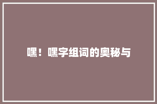 嘿！嘿字组词的奥秘与