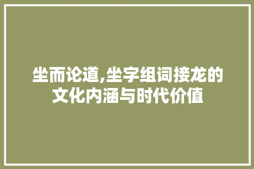 坐而论道,坐字组词接龙的文化内涵与时代价值