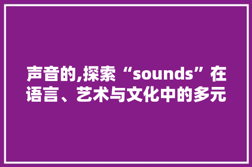 声音的,探索“sounds”在语言、艺术与文化中的多元体现