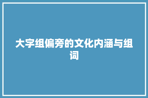 大字组偏旁的文化内涵与组词