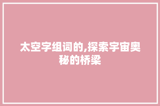 太空字组词的,探索宇宙奥秘的桥梁