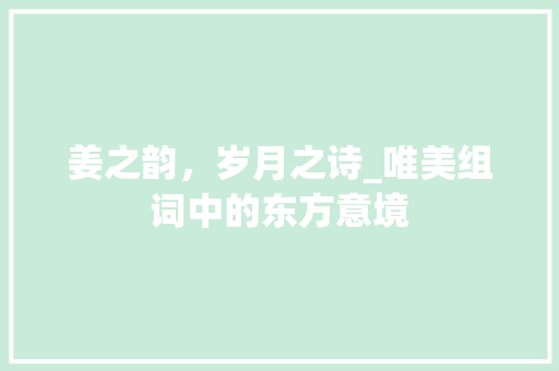 姜之韵，岁月之诗_唯美组词中的东方意境