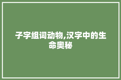 子字组词动物,汉字中的生命奥秘
