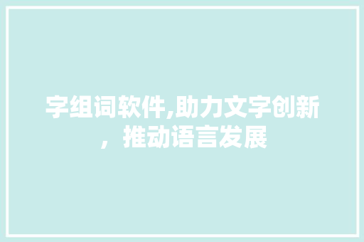 字组词软件,助力文字创新，推动语言发展