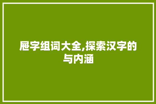 屉字组词大全,探索汉字的与内涵