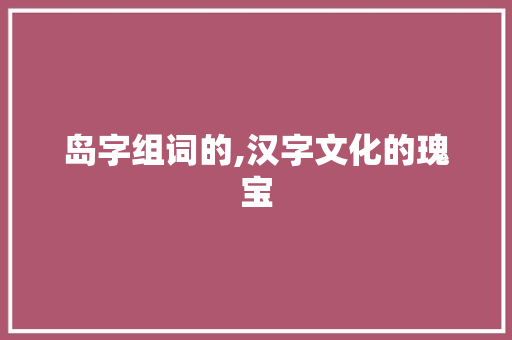岛字组词的,汉字文化的瑰宝