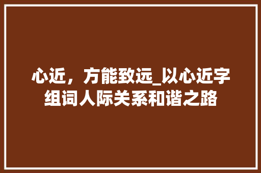 心近，方能致远_以心近字组词人际关系和谐之路