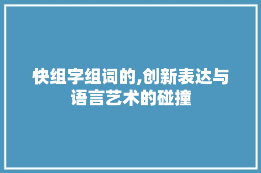 快组字组词的,创新表达与语言艺术的碰撞