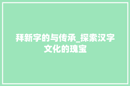 拜新字的与传承_探索汉字文化的瑰宝