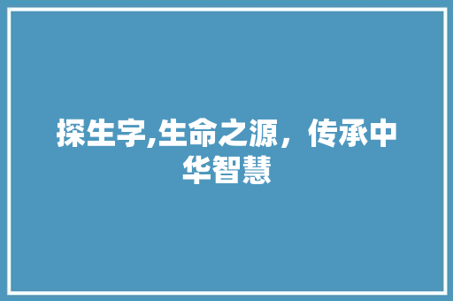 探生字,生命之源，传承中华智慧