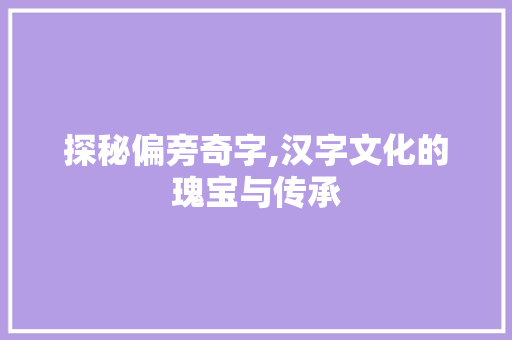 探秘偏旁奇字,汉字文化的瑰宝与传承