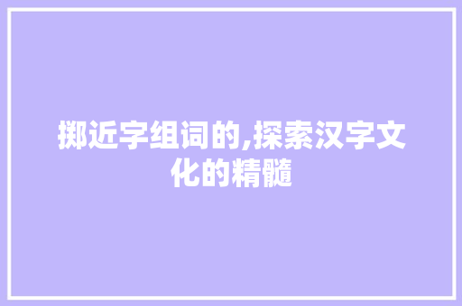 掷近字组词的,探索汉字文化的精髓