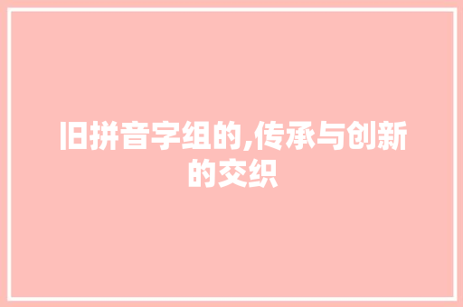旧拼音字组的,传承与创新的交织